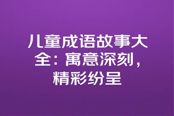 儿童成语故事大全：寓意深刻，精彩纷呈