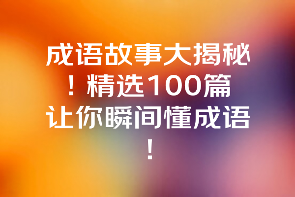 成语故事大揭秘！精选100篇让你瞬间懂成语！