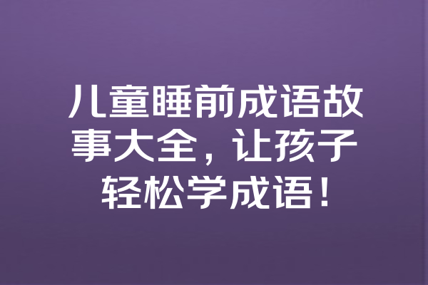 儿童睡前成语故事大全，让孩子轻松学成语！