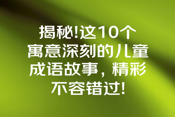 揭秘!这10个寓意深刻的儿童成语故事，精彩不容错过!