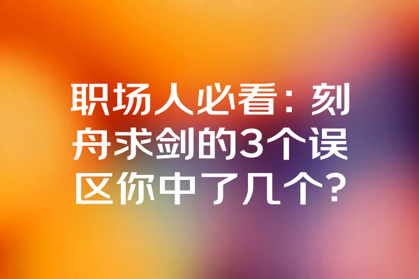 职场人必看：刻舟求剑的3个误区你中了几个？