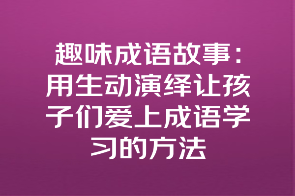 趣味成语故事：用生动演绎让孩子们爱上成语学习的方法