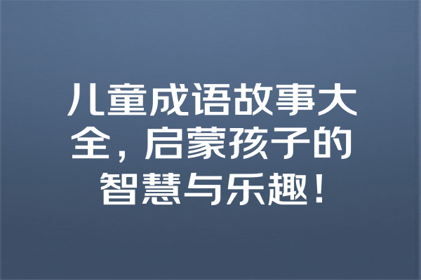 儿童成语故事大全，启蒙孩子的智慧与乐趣！ 一