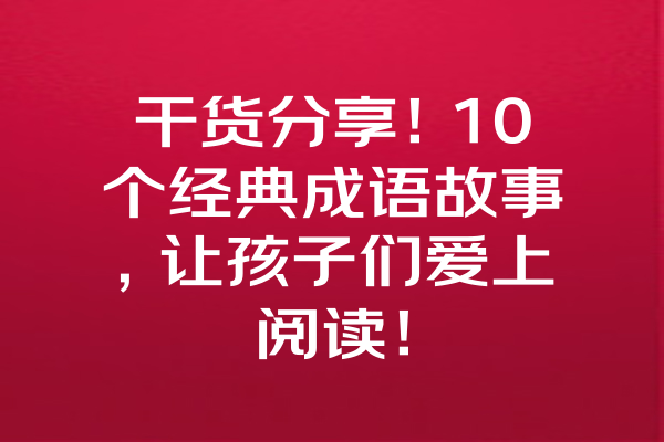 干货分享！10个经典成语故事，让孩子们爱上阅读！