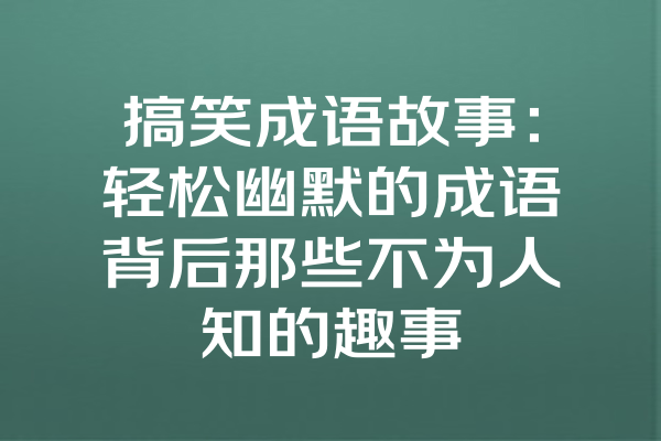 搞笑成语故事：轻松幽默的成语背后那些不为人知的趣事