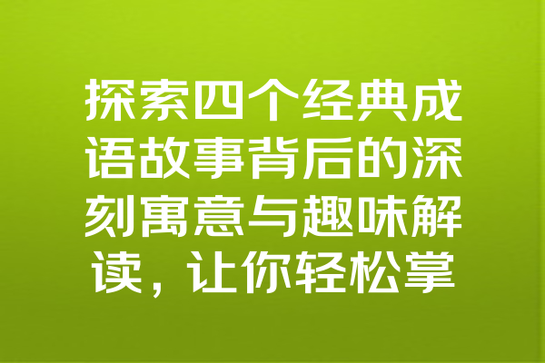 探索四个经典成语故事背后的深刻寓意与趣味解读，让你轻松掌握成语的魅力！