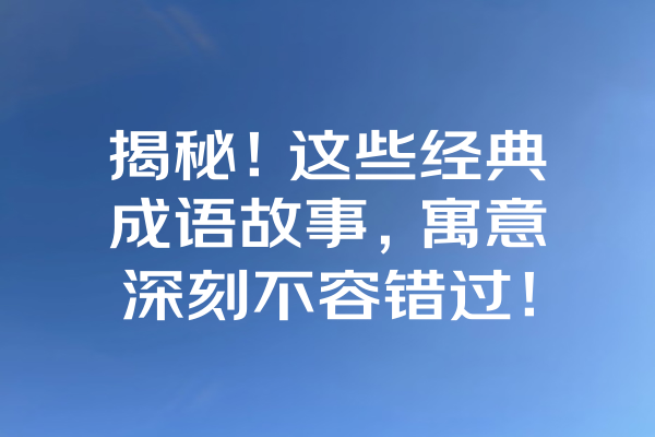 揭秘！这些经典成语故事，寓意深刻不容错过！