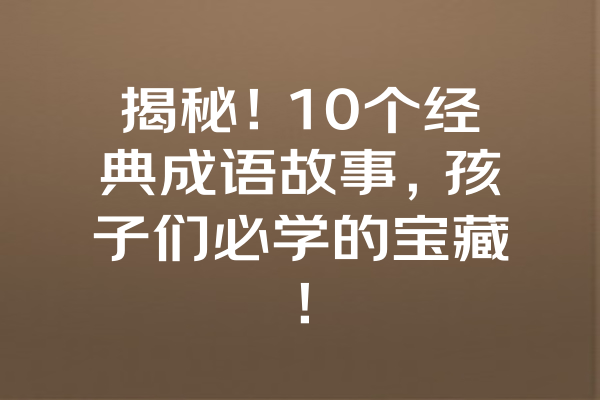 揭秘！10个经典成语故事，孩子们必学的宝藏！