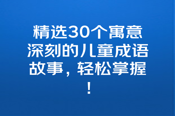 精选30个寓意深刻的儿童成语故事，轻松掌握！