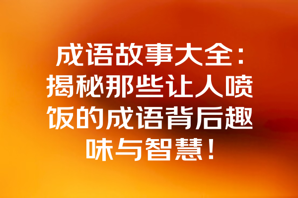 成语故事大全：揭秘那些让人喷饭的成语背后趣味与智慧！