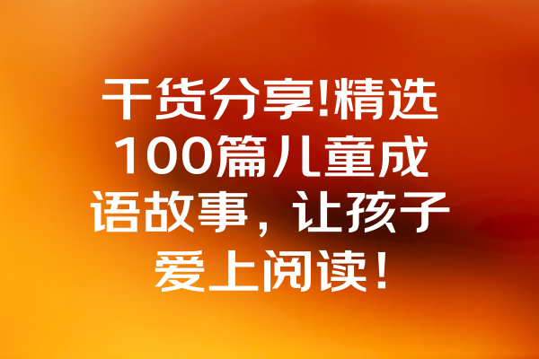 干货分享!精选100篇儿童成语故事，让孩子爱上阅读！ 一