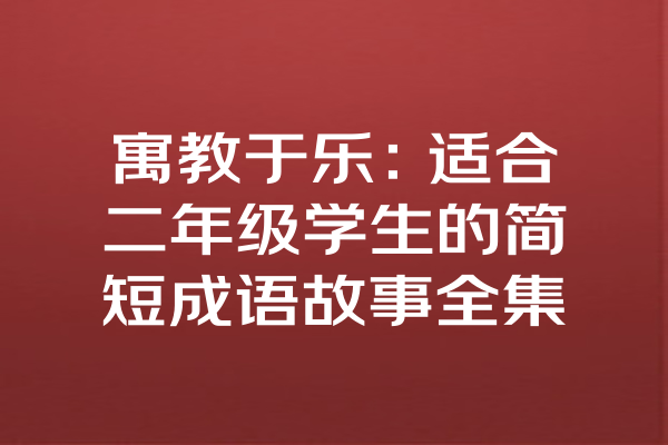 寓教于乐：适合二年级学生的简短成语故事全集