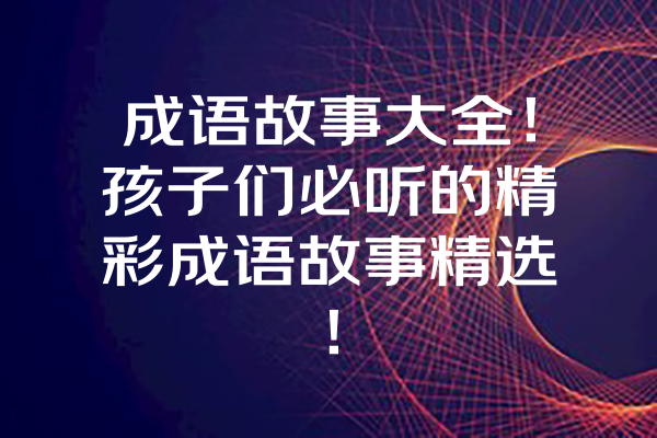 成语故事大全！孩子们必听的精彩成语故事精选！ 一