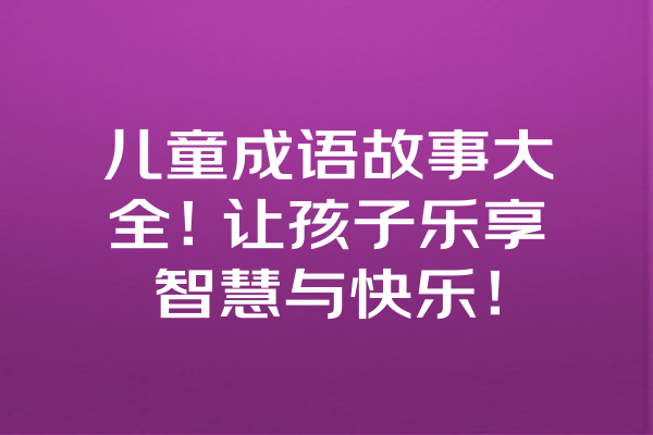 儿童成语故事大全！让孩子乐享智慧与快乐！