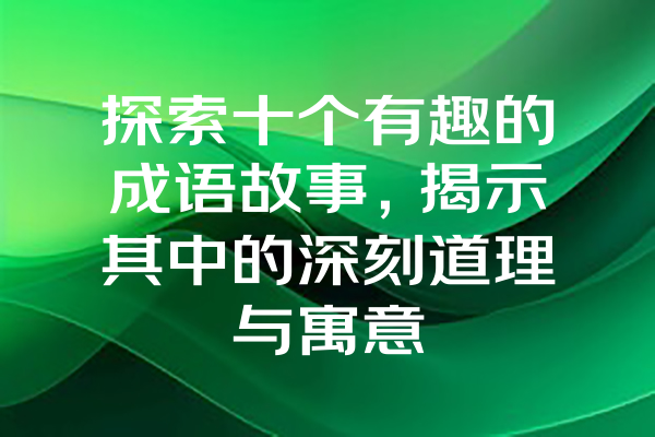 探索十个有趣的成语故事，揭示其中的深刻道理与寓意