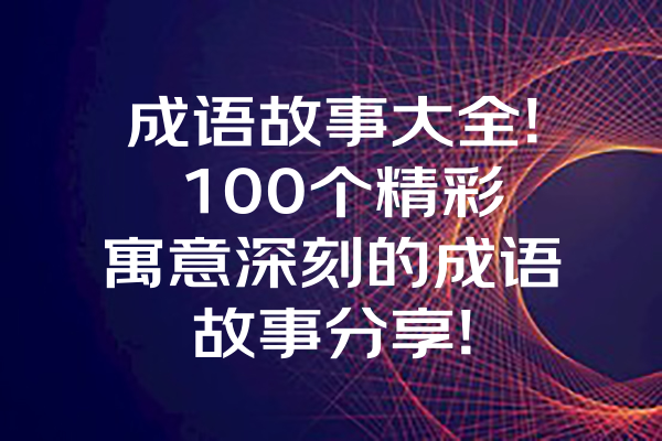 成语故事大全! 100个精彩寓意深刻的成语故事分享!