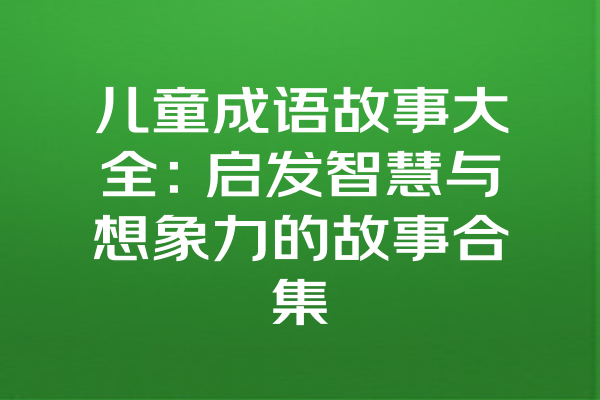 儿童成语故事大全：启发智慧与想象力的故事合集