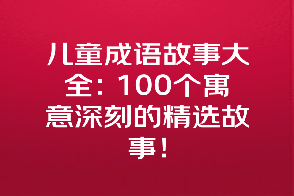 儿童成语故事大全：100个寓意深刻的精选故事！ 一