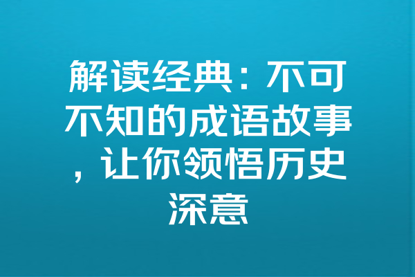 解读经典：不可不知的成语故事，让你领悟历史深意