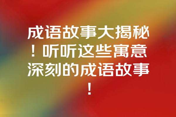 成语故事大揭秘！听听这些寓意深刻的成语故事！ 一