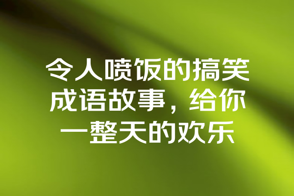 令人喷饭的搞笑成语故事，给你一整天的欢乐