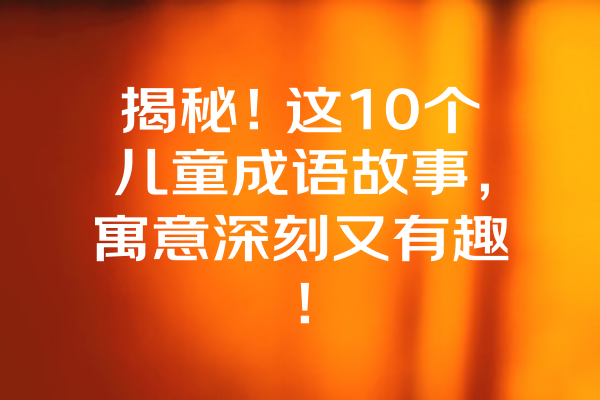 揭秘！这10个儿童成语故事，寓意深刻又有趣！ 一