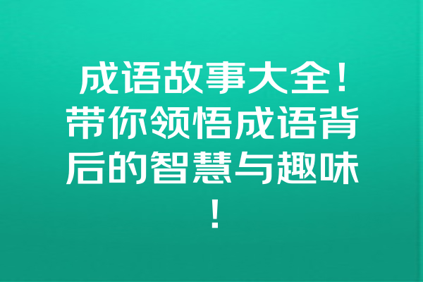 成语故事大全！带你领悟成语背后的智慧与趣味！