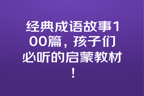 经典成语故事100篇，孩子们必听的启蒙教材！ 一