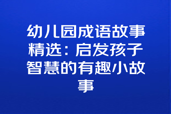 幼儿园成语故事精选：启发孩子智慧的有趣小故事