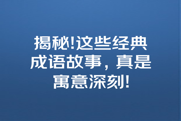 揭秘!这些经典成语故事，真是寓意深刻! 一