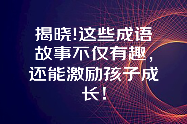 揭晓!这些成语故事不仅有趣，还能激励孩子成长！