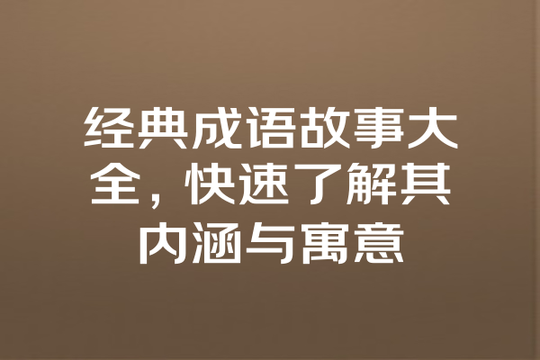 经典成语故事大全，快速了解其内涵与寓意