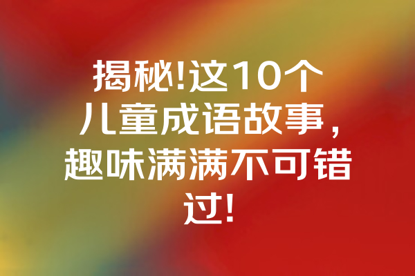 揭秘!这10个儿童成语故事，趣味满满不可错过! 一