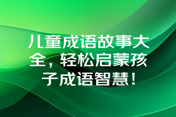 儿童成语故事大全，轻松启蒙孩子成语智慧！ 一