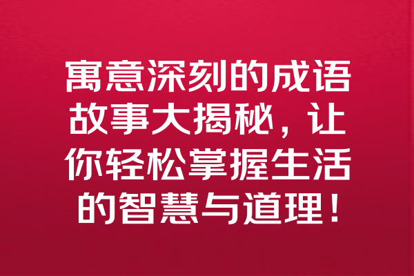 寓意深刻的成语故事大揭秘，让你轻松掌握生活的智慧与道理！