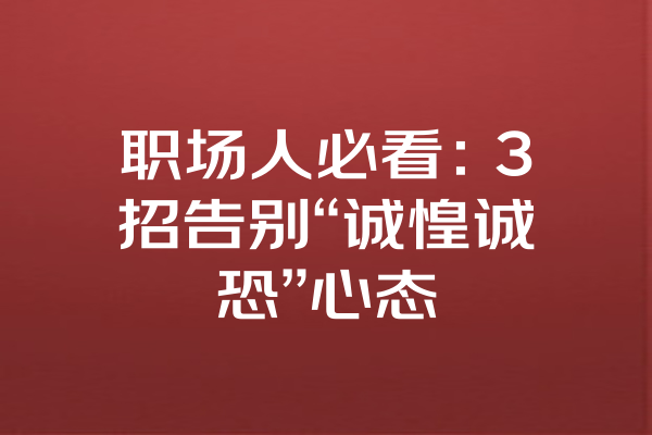 职场人必看：3招告别“诚惶诚恐”心态