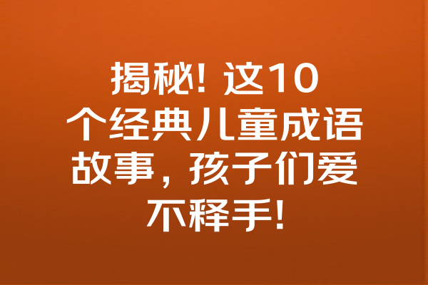 揭秘! 这10个经典儿童成语故事，孩子们爱不释手!