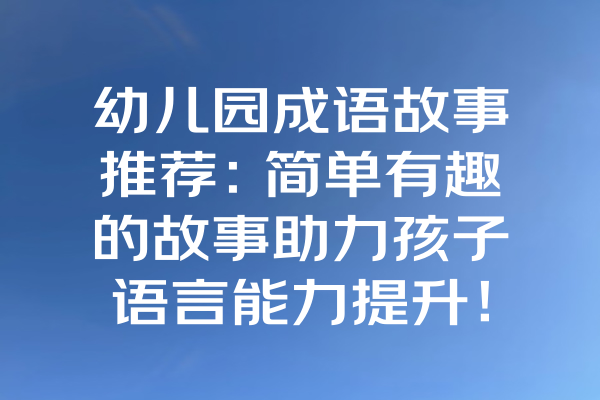 幼儿园成语故事推荐：简单有趣的故事助力孩子语言能力提升！