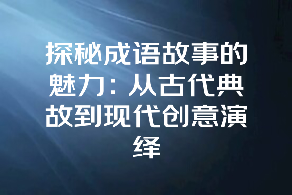 探秘成语故事的魅力：从古代典故到现代创意演绎