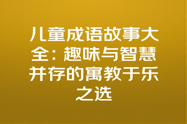 儿童成语故事大全：趣味与智慧并存的寓教于乐之选