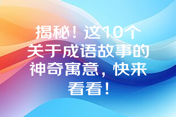 揭秘！这10个关于成语故事的神奇寓意，快来看看！ 一