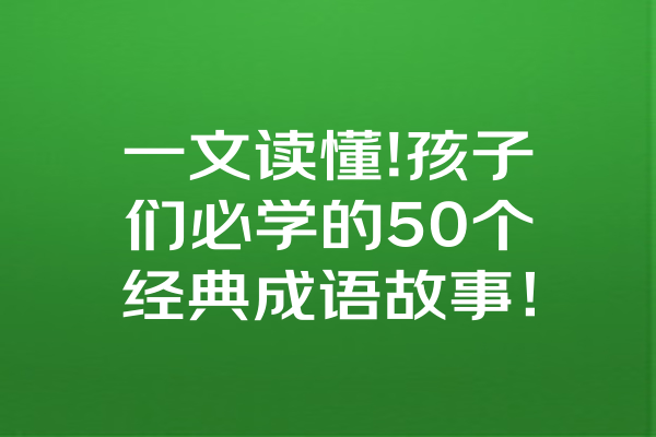 一文读懂!孩子们必学的50个经典成语故事！