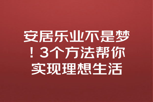 安居乐业不是梦！3个方法帮你实现理想生活