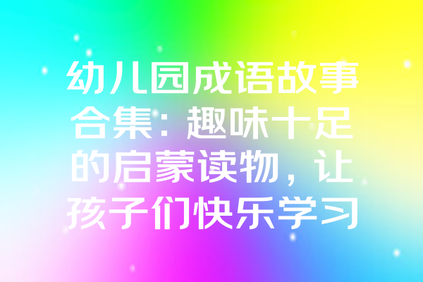 幼儿园成语故事合集：趣味十足的启蒙读物，让孩子们快乐学习成语！