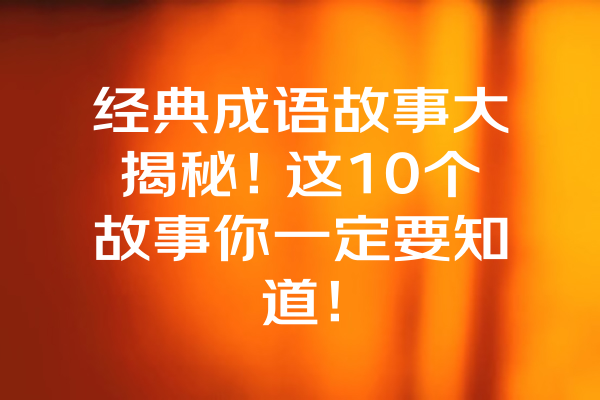 经典成语故事大揭秘！这10个故事你一定要知道！ 一