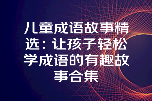 儿童成语故事精选：让孩子轻松学成语的有趣故事合集