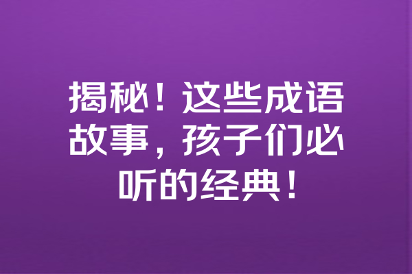 揭秘！这些成语故事，孩子们必听的经典！