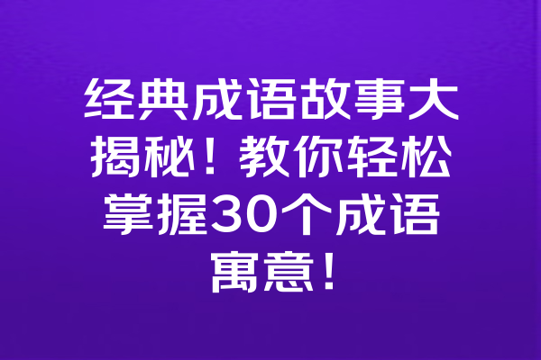 经典成语故事大揭秘！教你轻松掌握30个成语寓意！