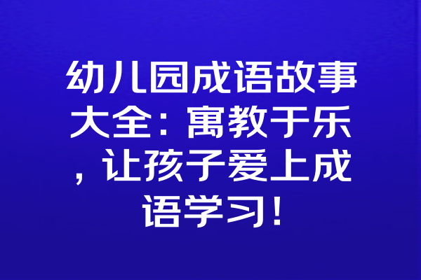 幼儿园成语故事大全：寓教于乐，让孩子爱上成语学习！