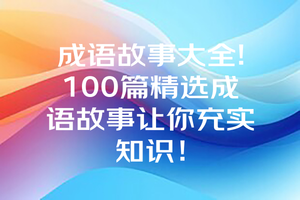 成语故事大全!100篇精选成语故事让你充实知识！ 一